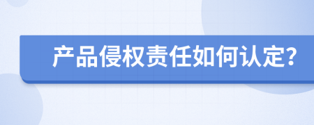 产品侵权责任如何认定？
