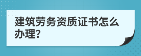 建筑劳务资质证书怎么办理？