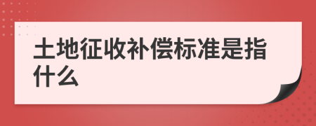 土地征收补偿标准是指什么