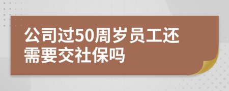 公司过50周岁员工还需要交社保吗