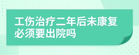 工伤治疗二年后未康复必须要出院吗