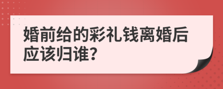 婚前给的彩礼钱离婚后应该归谁？