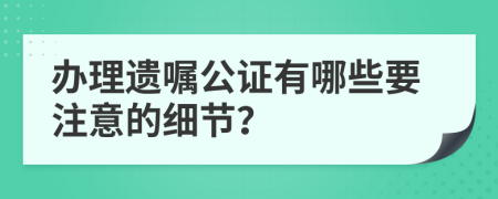 办理遗嘱公证有哪些要注意的细节？