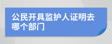 公民开具监护人证明去哪个部门
