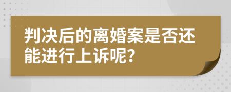 判决后的离婚案是否还能进行上诉呢？