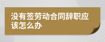 没有签劳动合同辞职应该怎么办