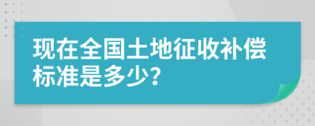 现在全国土地征收补偿标准是多少？