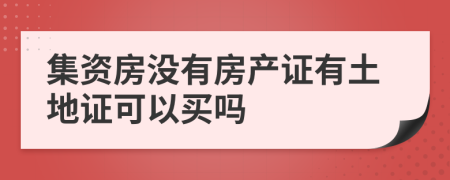 集资房没有房产证有土地证可以买吗