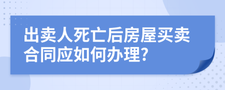 出卖人死亡后房屋买卖合同应如何办理?