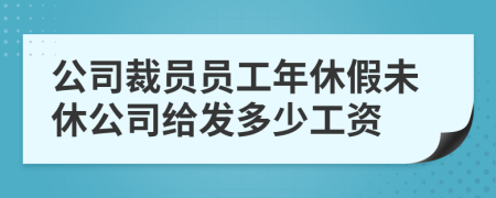 公司裁员员工年休假未休公司给发多少工资