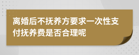 离婚后不抚养方要求一次性支付抚养费是否合理呢