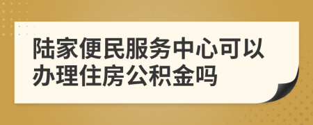 陆家便民服务中心可以办理住房公积金吗