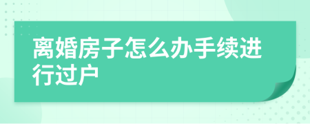 离婚房子怎么办手续进行过户