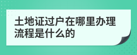 土地证过户在哪里办理流程是什么的