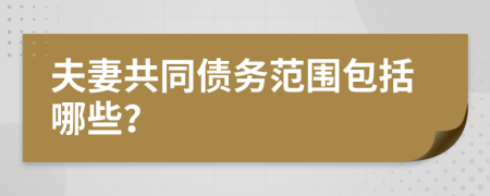 夫妻共同债务范围包括哪些？