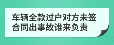 车辆全款过户对方未签合同出事故谁来负责