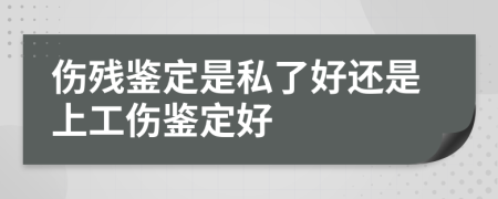 伤残鉴定是私了好还是上工伤鉴定好