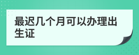 最迟几个月可以办理出生证