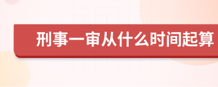 刑事一审从什么时间起算