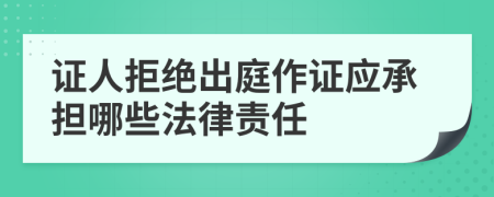 证人拒绝出庭作证应承担哪些法律责任