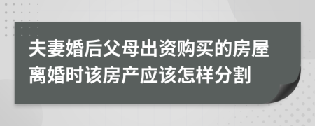 夫妻婚后父母出资购买的房屋离婚时该房产应该怎样分割