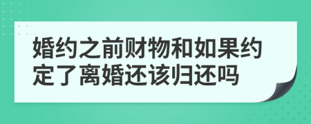 婚约之前财物和如果约定了离婚还该归还吗