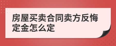 房屋买卖合同卖方反悔定金怎么定