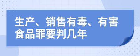 生产、销售有毒、有害食品罪要判几年