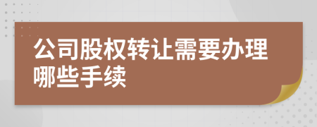 公司股权转让需要办理哪些手续