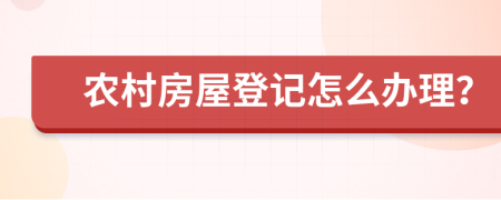 农村房屋登记怎么办理？