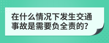 在什么情况下发生交通事故是需要负全责的？