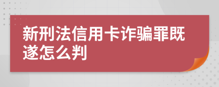 新刑法信用卡诈骗罪既遂怎么判