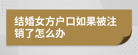 结婚女方户口如果被注销了怎么办