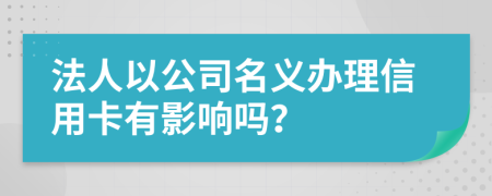 法人以公司名义办理信用卡有影响吗？