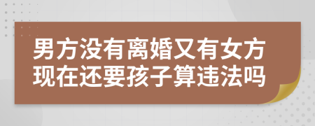 男方没有离婚又有女方现在还要孩子算违法吗