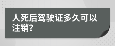 人死后驾驶证多久可以注销？