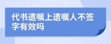 代书遗嘱上遗嘱人不签字有效吗