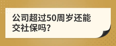 公司超过50周岁还能交社保吗？