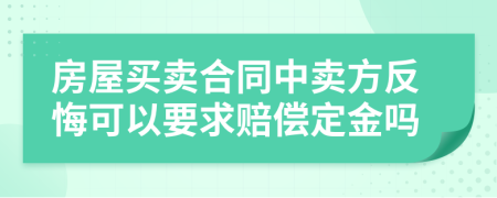 房屋买卖合同中卖方反悔可以要求赔偿定金吗