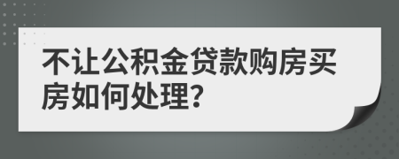 不让公积金贷款购房买房如何处理？