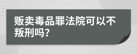 贩卖毒品罪法院可以不叛刑吗？