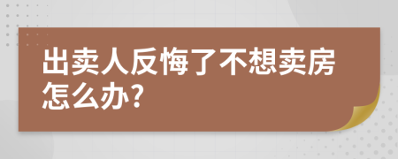 出卖人反悔了不想卖房怎么办?