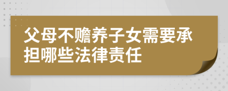 父母不赡养子女需要承担哪些法律责任