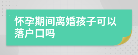 怀孕期间离婚孩子可以落户口吗