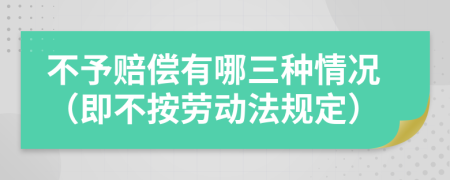 不予赔偿有哪三种情况（即不按劳动法规定）