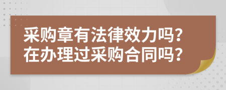 采购章有法律效力吗？在办理过采购合同吗？