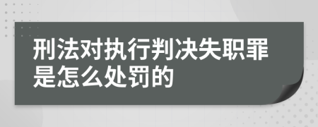 刑法对执行判决失职罪是怎么处罚的