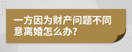 一方因为财产问题不同意离婚怎么办？