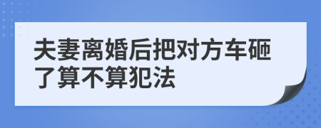 夫妻离婚后把对方车砸了算不算犯法