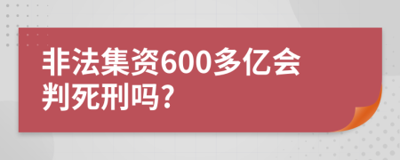 非法集资600多亿会判死刑吗?